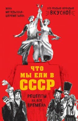 Что мы ели в СССР. Рецепты на все времена. Инна Метельская-Шереметьева