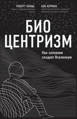 Биоцентризм. Как сознание создает Вселенную. Роберт Ланца, Боб Берман
