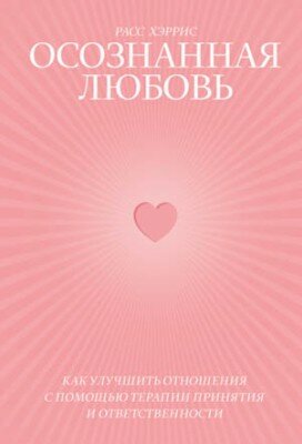 Осознанная любовь. Как улучшить отношения с помощью терапии принятия