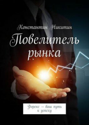 Повелитель рынка. Форекс – ваш путь к успеху. Константин Никитин